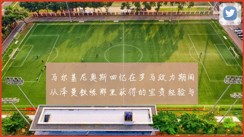 马尔基尼奥斯回忆在罗马效力期间从泽曼教练那里获得的宝贵经验与成长