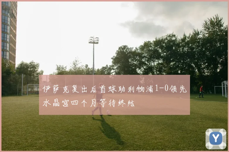伊萨克复出后首球助利物浦1-0领先水晶宫四个月等待终结