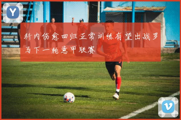 科内伤愈回归正常训练有望出战罗马下一轮意甲联赛