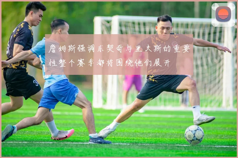 詹姆斯强调东契奇与里夫斯的重要性整个赛季都将围绕他们展开