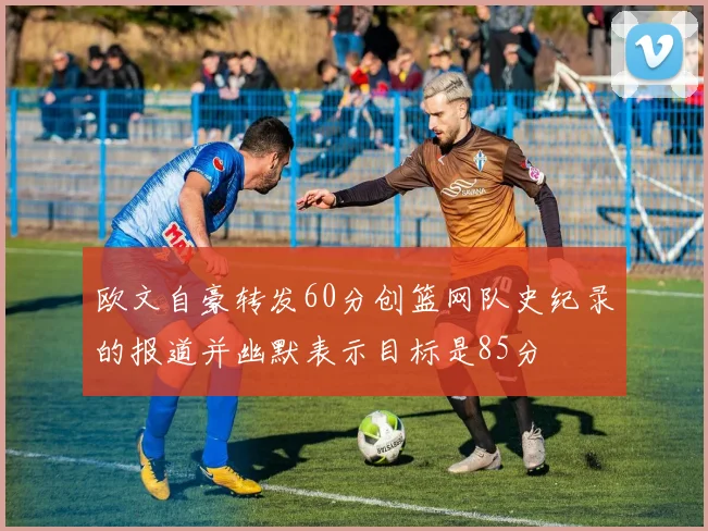 欧文自豪转发60分创篮网队史纪录的报道并幽默表示目标是85分