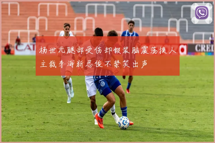 杨世元腿部受伤却假装脑震荡换人主裁李海新忍俊不禁笑出声