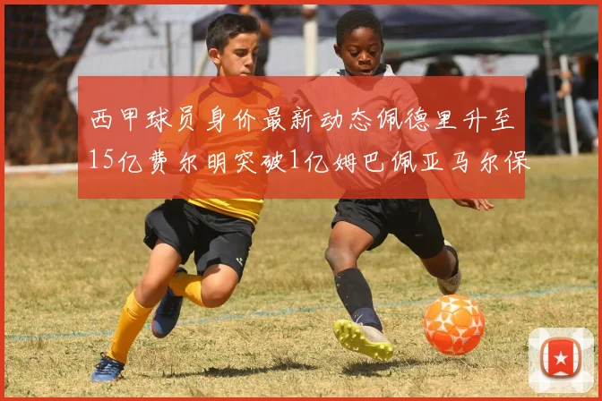 西甲球员身价最新动态佩德里升至15亿费尔明突破1亿姆巴佩亚马尔保持2亿不变