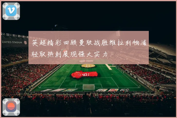 英超精彩回顾曼联战胜维拉利物浦轻取热刺展现强大实力