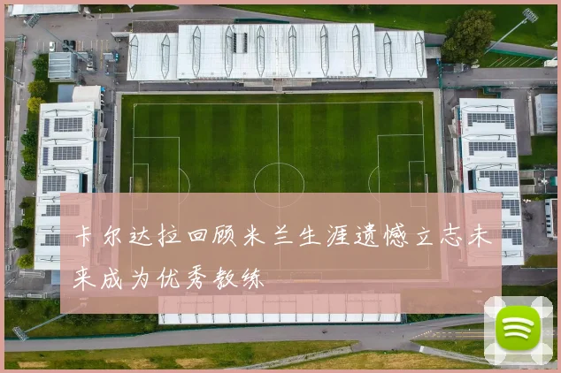卡尔达拉回顾米兰生涯遗憾立志未来成为优秀教练