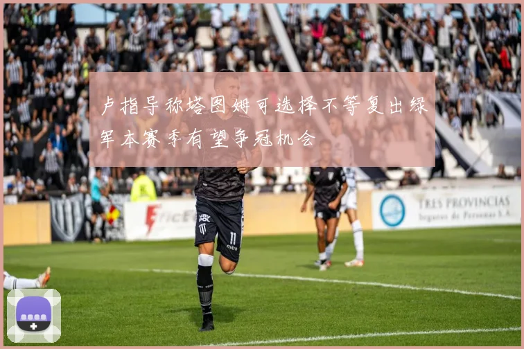 卢指导称塔图姆可选择不等复出绿军本赛季有望争冠机会