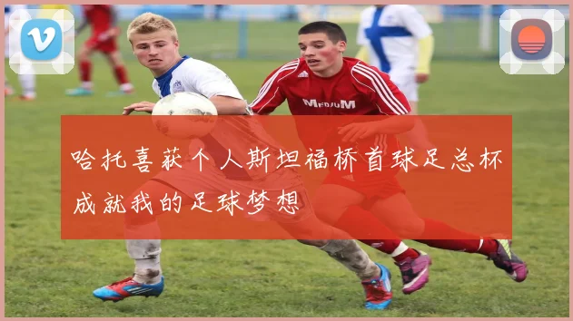 哈托喜获个人斯坦福桥首球足总杯成就我的足球梦想