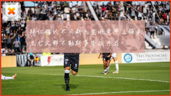 拜仁确认不买断杰克逊意甲三强米兰尤文那不勒斯争夺战开启