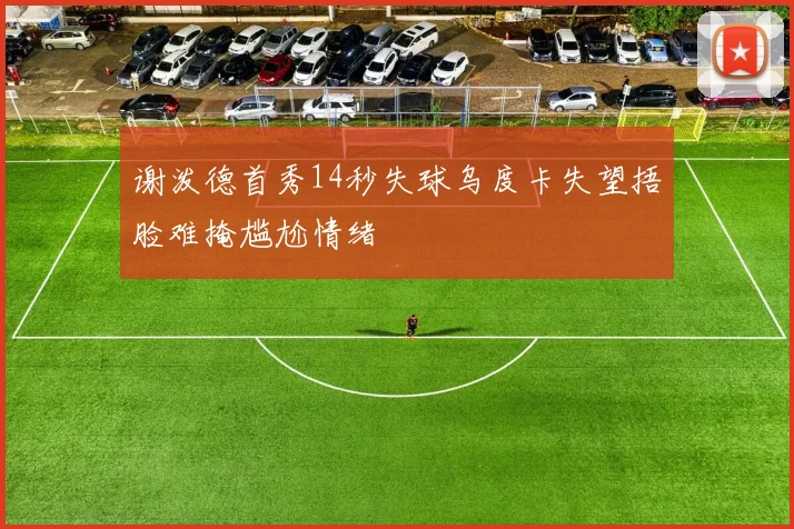 谢泼德首秀14秒失球乌度卡失望捂脸难掩尴尬情绪