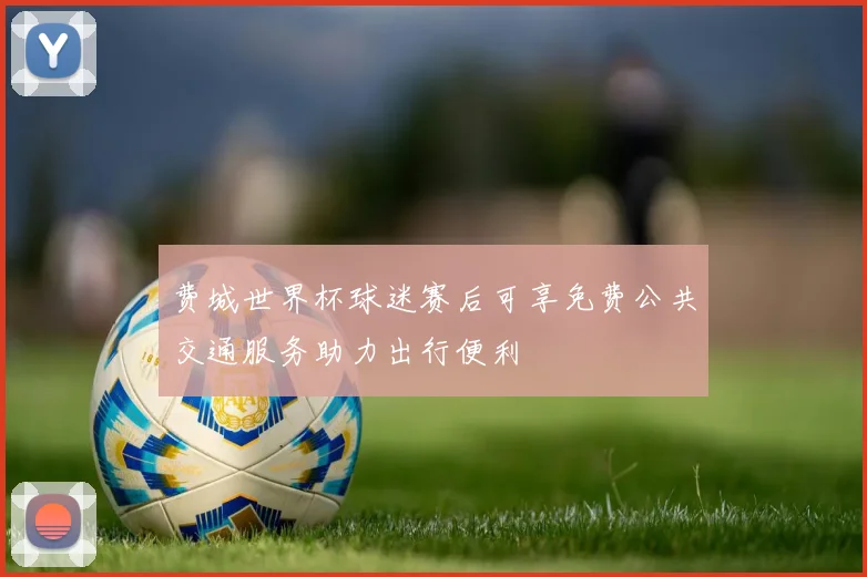 费城世界杯球迷赛后可享免费公共交通服务助力出行便利