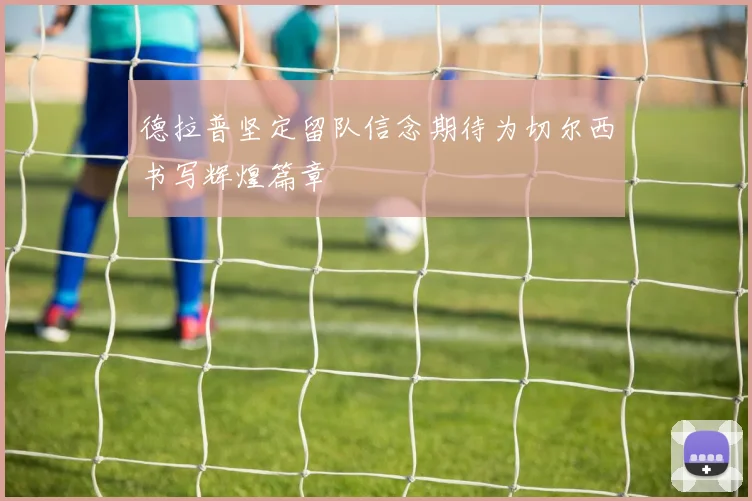 德拉普坚定留队信念期待为切尔西书写辉煌篇章