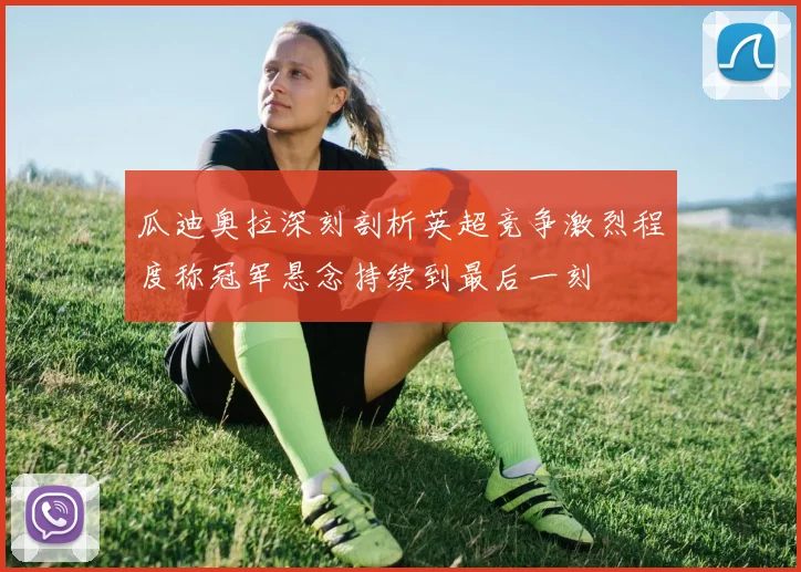 瓜迪奥拉深刻剖析英超竞争激烈程度称冠军悬念持续到最后一刻