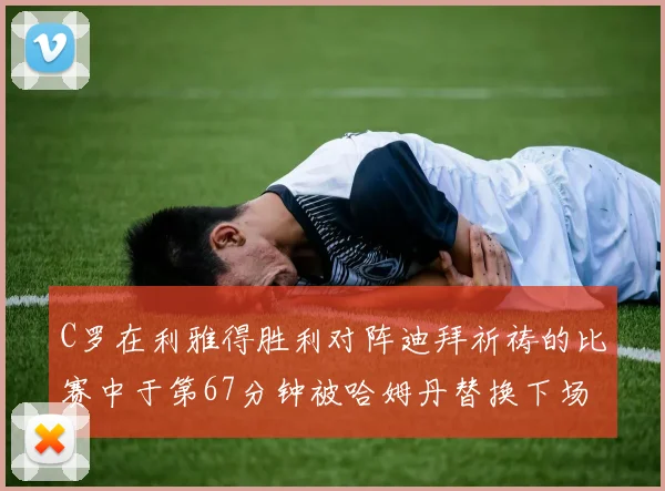 C罗在利雅得胜利对阵迪拜祈祷的比赛中于第67分钟被哈姆丹替换下场