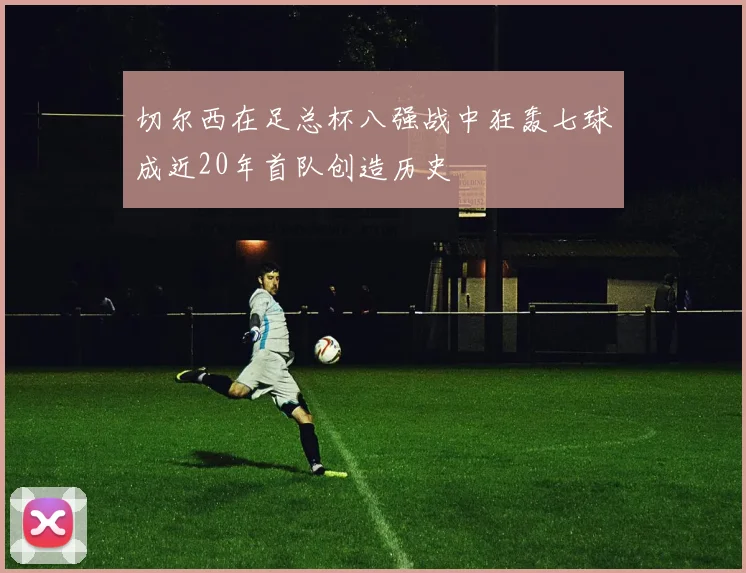 切尔西在足总杯八强战中狂轰七球成近20年首队创造历史