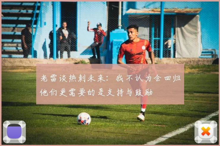 老雷谈热刺未来：我不认为会回归他们更需要的是支持与鼓励