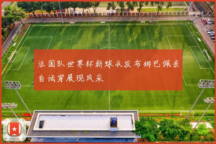 法国队世界杯新球衣发布姆巴佩亲自试穿展现风采